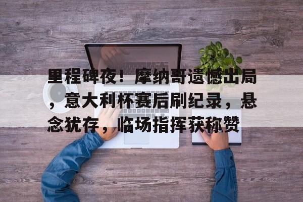 英雄联盟-关于里程碑夜！摩纳哥遗憾出局，意大利杯赛后刷纪录，悬念犹存，临场指挥获称赞的信息