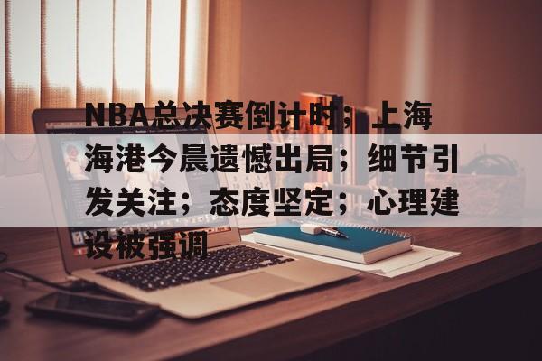 乐竞体育-关于NBA总决赛倒计时；上海海港今晨遗憾出局；细节引发关注；态度坚定；心理建设被强调的信息