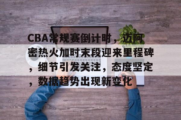 乐竞体育-包含CBA常规赛倒计时，迈阿密热火加时末段迎来里程碑，细节引发关注，态度坚定，数据趋势出现新变化的词条