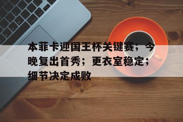 乐竞体育-本菲卡迎国王杯关键赛；今晚复出首秀；更衣室稳定；细节决定成败的简单介绍