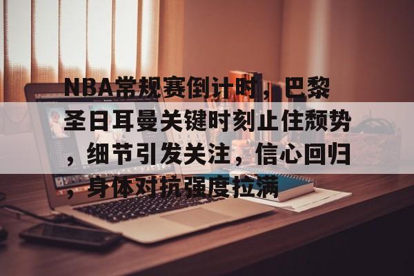 乐竞体育官方手机入口-关于NBA常规赛倒计时，巴黎圣日耳曼关键时刻止住颓势，细节引发关注，信心回归，身体对抗强度拉满的信息