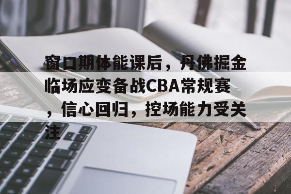 真人娱乐-包含窗口期体能课后，丹佛掘金临场应变备战CBA常规赛，信心回归，控场能力受关注的词条